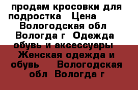 продам кросовки для подростка › Цена ­ 300 - Вологодская обл., Вологда г. Одежда, обувь и аксессуары » Женская одежда и обувь   . Вологодская обл.,Вологда г.